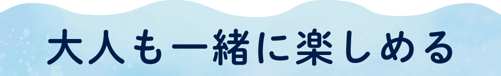 大人も一緒に楽しめる